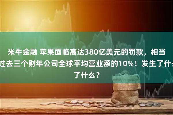 米牛金融 苹果面临高达380亿美元的罚款，相当于过去三个财年公司全球平均营业额的10%！发生了什么？