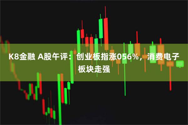 K8金融 A股午评：创业板指涨056%，消费电子板块走强