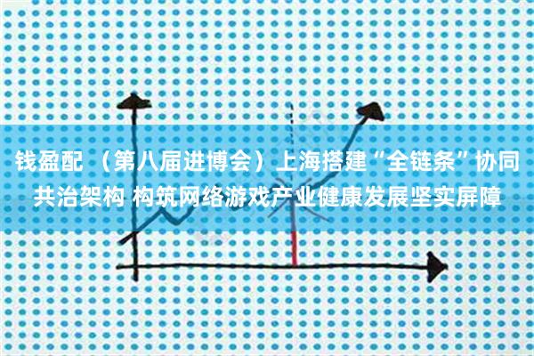 钱盈配 （第八届进博会）上海搭建“全链条”协同共治架构 构筑网络游戏产业健康发展坚实屏障