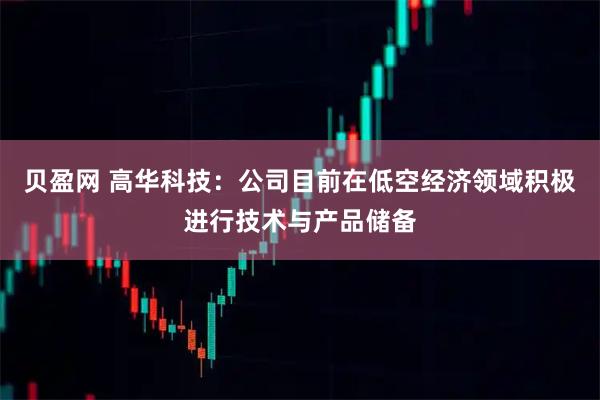 贝盈网 高华科技：公司目前在低空经济领域积极进行技术与产品储备