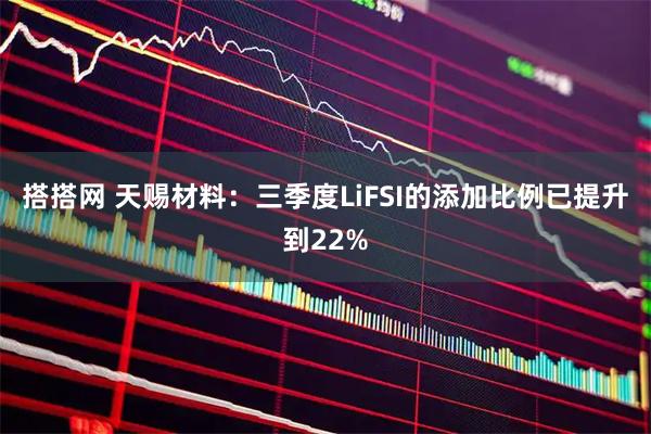搭搭网 天赐材料：三季度LiFSI的添加比例已提升到22%