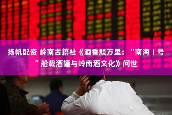 扬帆配资 岭南古籍社《酒香飘万里:“南海Ⅰ号”船载酒罐与岭南酒文化》问世