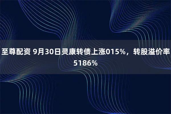 至尊配资 9月30日灵康转债上涨015%，转股溢价率5186%