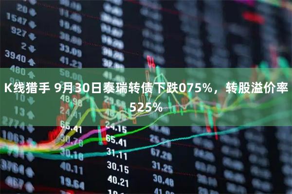 K线猎手 9月30日泰瑞转债下跌075%，转股溢价率525%