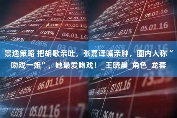 景逸策略 把胡歌亲吐，张嘉译嘴亲肿，圈内人称“吻戏一姐”，她最爱吻戏！_王晓晨_角色_龙套