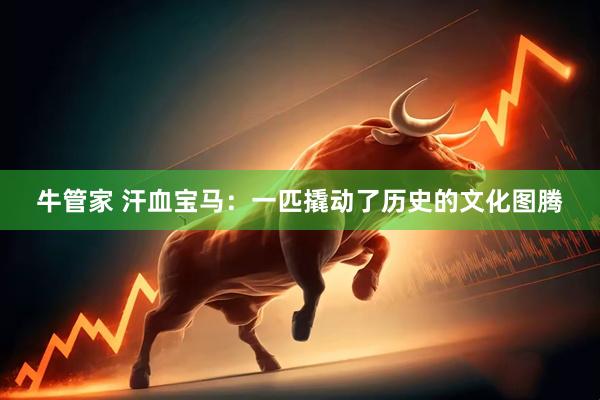 牛管家 汗血宝马：一匹撬动了历史的文化图腾