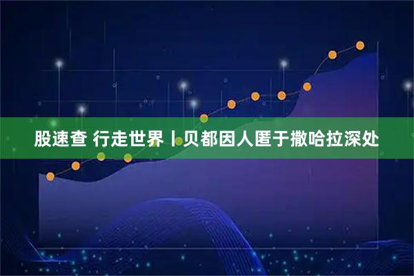 股速查 行走世界丨贝都因人匿于撒哈拉深处