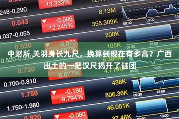中财所 关羽身长九尺，换算到现在有多高？广西出土的一把汉尺揭开了谜团