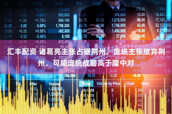 汇丰配资 诸葛亮主张占据荆州，庞统主张放弃荆州，可能庞统战略高于隆中对