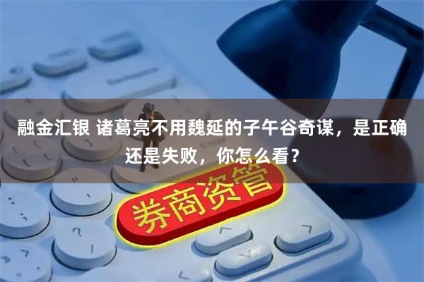 融金汇银 诸葛亮不用魏延的子午谷奇谋，是正确还是失败，你怎么看？