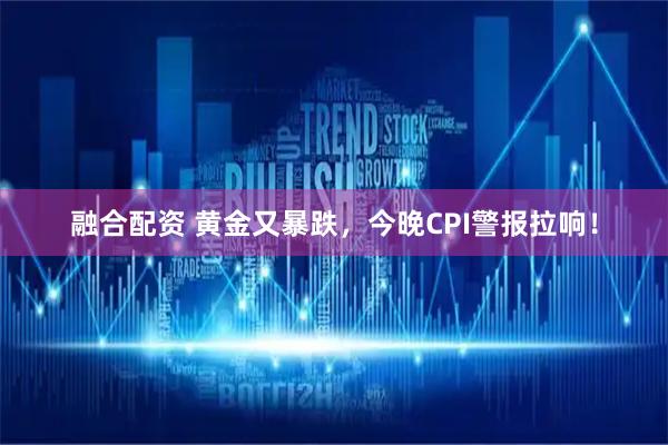 融合配资 黄金又暴跌，今晚CPI警报拉响！