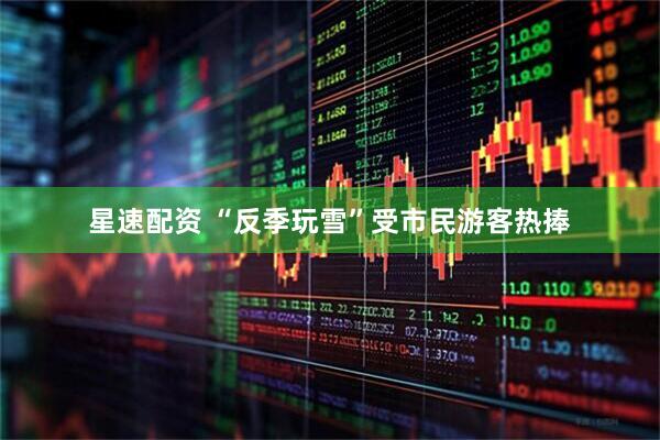 星速配资 “反季玩雪”受市民游客热捧