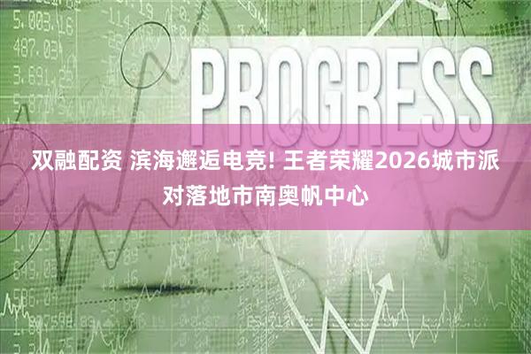 双融配资 滨海邂逅电竞! 王者荣耀2026城市派对落地市南奥帆中心