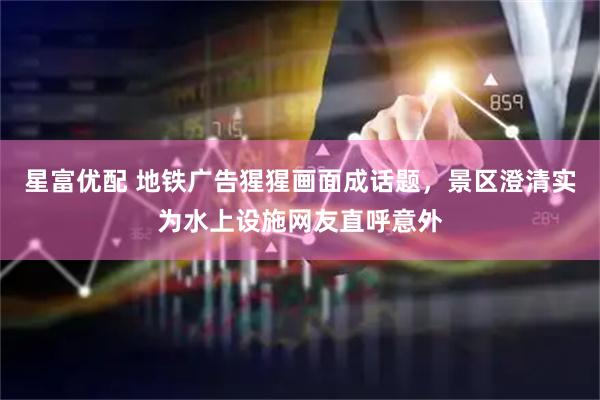 星富优配 地铁广告猩猩画面成话题，景区澄清实为水上设施网友直呼意外