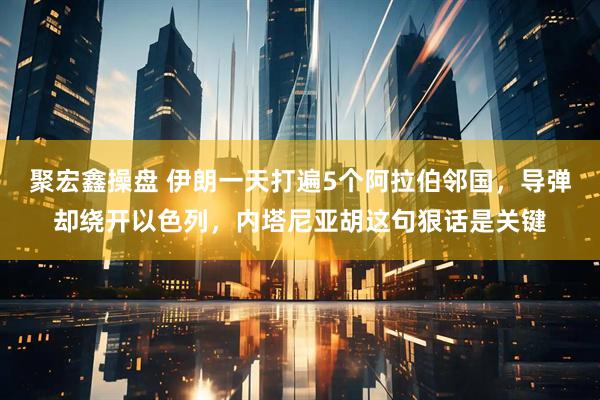 聚宏鑫操盘 伊朗一天打遍5个阿拉伯邻国，导弹却绕开以色列，内塔尼亚胡这句狠话是关键