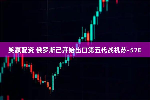 笑赢配资 俄罗斯已开始出口第五代战机苏-57E